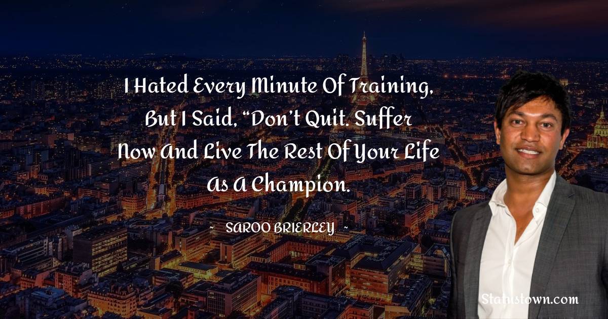 Saroo Brierley Quotes - I hated every minute of training, but I said, “Don’t quit. Suffer now and live the rest of your life as a champion.